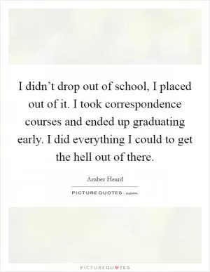 I didn’t drop out of school, I placed out of it. I took correspondence courses and ended up graduating early. I did everything I could to get the hell out of there Picture Quote #1