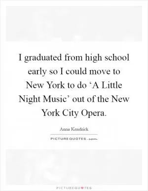 I graduated from high school early so I could move to New York to do ‘A Little Night Music’ out of the New York City Opera Picture Quote #1