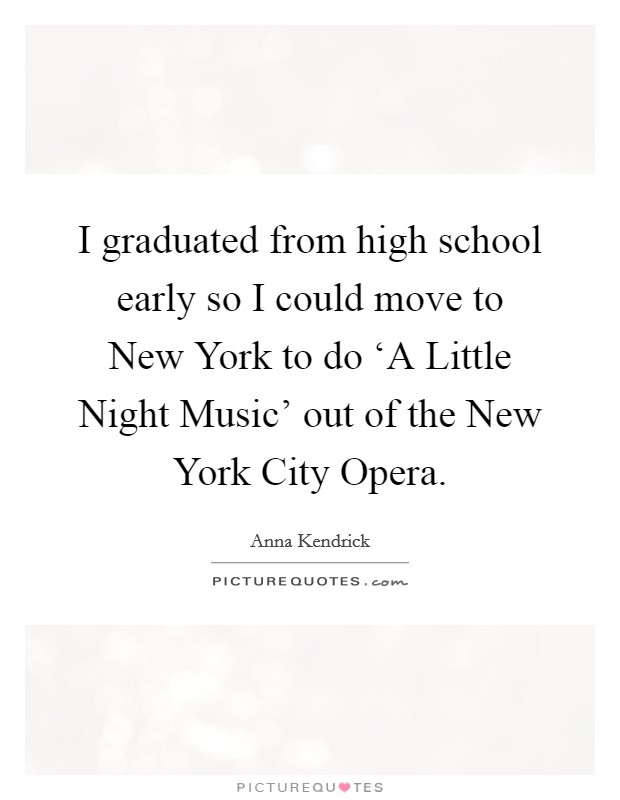 I graduated from high school early so I could move to New York to do ‘A Little Night Music' out of the New York City Opera. Picture Quote #1