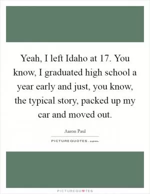 Yeah, I left Idaho at 17. You know, I graduated high school a year early and just, you know, the typical story, packed up my car and moved out Picture Quote #1