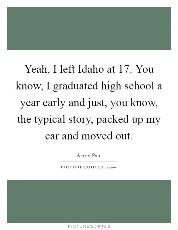 Yeah, I left Idaho at 17. You know, I graduated high school a year early and just, you know, the typical story, packed up my car and moved out. Picture Quote #1