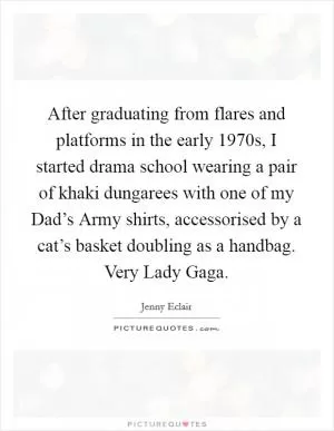 After graduating from flares and platforms in the early 1970s, I started drama school wearing a pair of khaki dungarees with one of my Dad’s Army shirts, accessorised by a cat’s basket doubling as a handbag. Very Lady Gaga Picture Quote #1