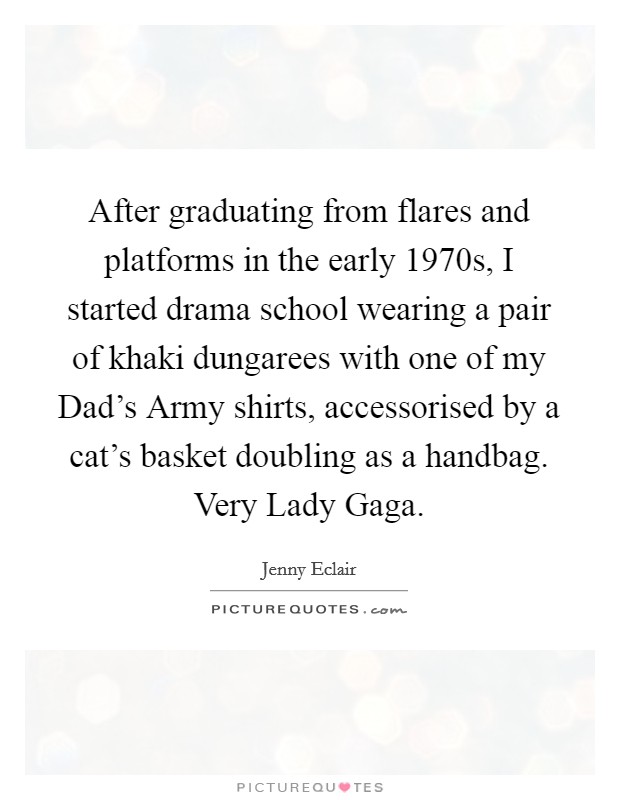 After graduating from flares and platforms in the early 1970s, I started drama school wearing a pair of khaki dungarees with one of my Dad's Army shirts, accessorised by a cat's basket doubling as a handbag. Very Lady Gaga. Picture Quote #1