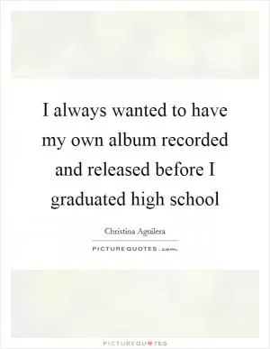 I always wanted to have my own album recorded and released before I graduated high school Picture Quote #1