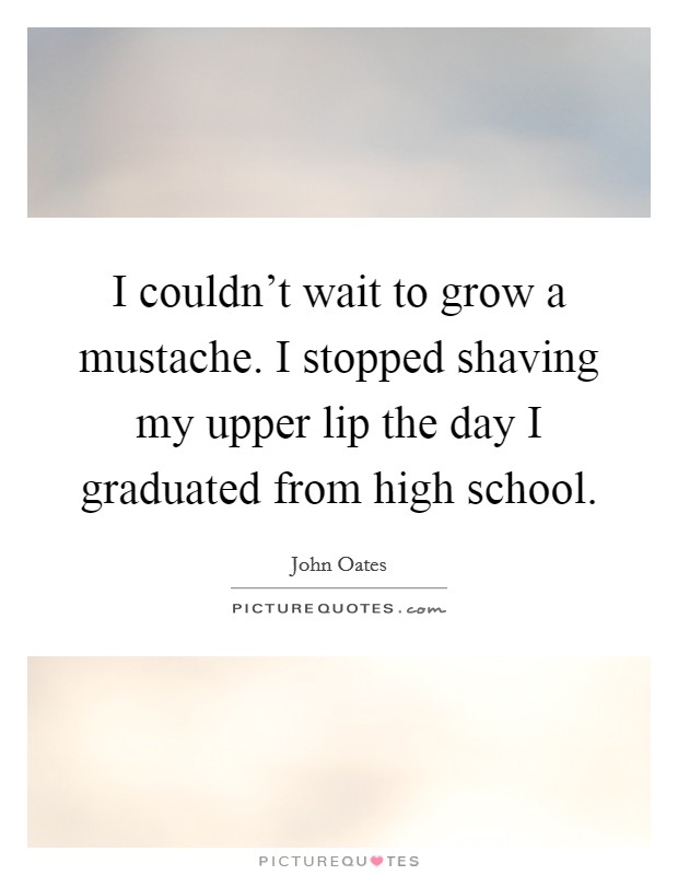 I couldn't wait to grow a mustache. I stopped shaving my upper lip the day I graduated from high school. Picture Quote #1