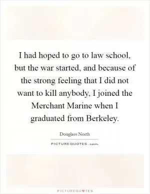 I had hoped to go to law school, but the war started, and because of the strong feeling that I did not want to kill anybody, I joined the Merchant Marine when I graduated from Berkeley Picture Quote #1