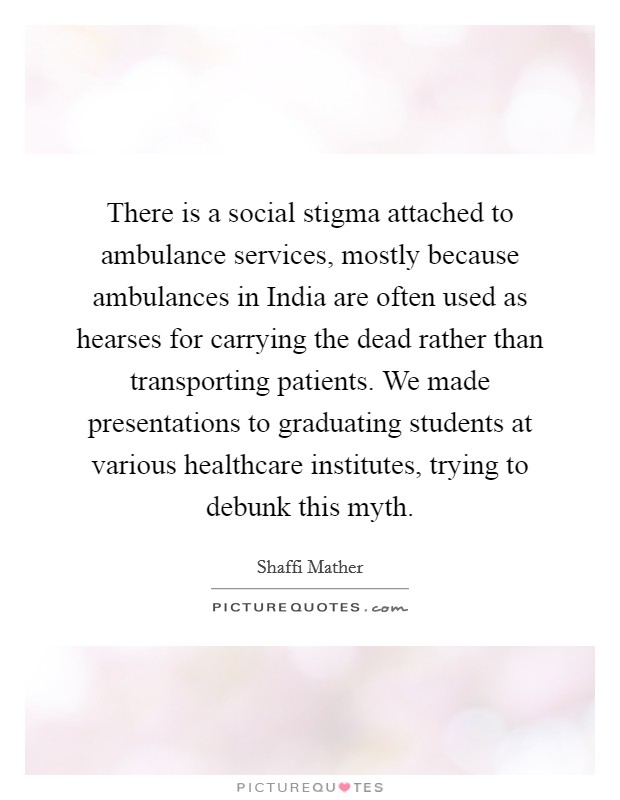 There is a social stigma attached to ambulance services, mostly because ambulances in India are often used as hearses for carrying the dead rather than transporting patients. We made presentations to graduating students at various healthcare institutes, trying to debunk this myth. Picture Quote #1