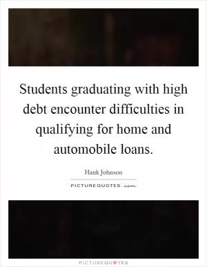 Students graduating with high debt encounter difficulties in qualifying for home and automobile loans Picture Quote #1