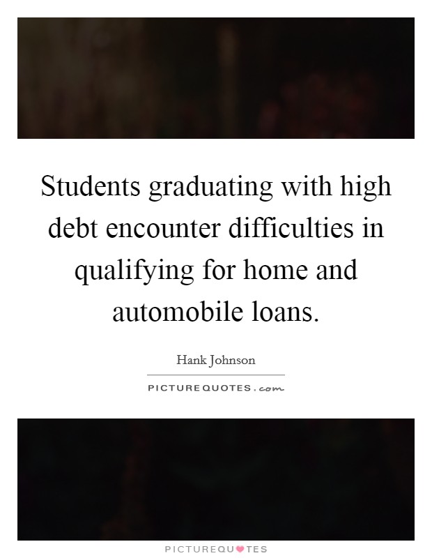 Students graduating with high debt encounter difficulties in qualifying for home and automobile loans. Picture Quote #1