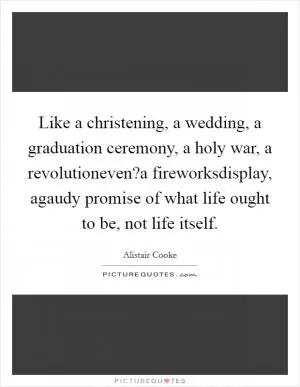 Like a christening, a wedding, a graduation ceremony, a holy war, a revolutioneven?a fireworksdisplay, agaudy promise of what life ought to be, not life itself Picture Quote #1