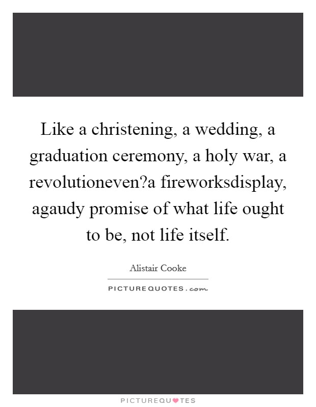 Like a christening, a wedding, a graduation ceremony, a holy war, a revolutioneven?a fireworksdisplay, agaudy promise of what life ought to be, not life itself. Picture Quote #1