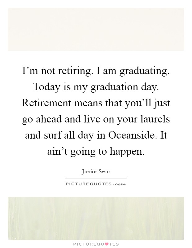 I'm not retiring. I am graduating. Today is my graduation day. Retirement means that you'll just go ahead and live on your laurels and surf all day in Oceanside. It ain't going to happen. Picture Quote #1