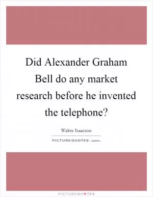 Did Alexander Graham Bell do any market research before he invented the telephone? Picture Quote #1