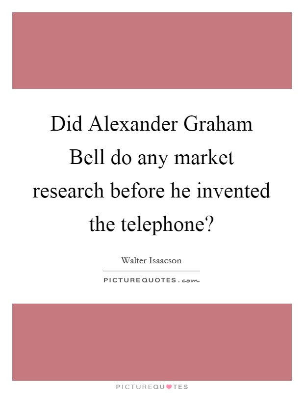 Did Alexander Graham Bell do any market research before he invented the telephone? Picture Quote #1