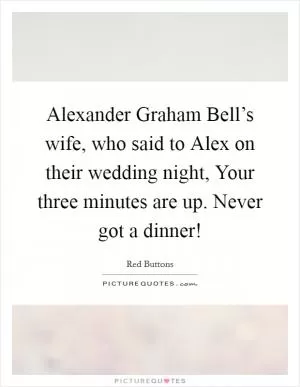 Alexander Graham Bell’s wife, who said to Alex on their wedding night, Your three minutes are up. Never got a dinner! Picture Quote #1