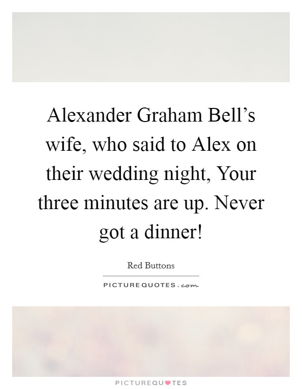Alexander Graham Bell's wife, who said to Alex on their wedding night, Your three minutes are up. Never got a dinner! Picture Quote #1
