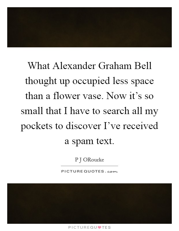 What Alexander Graham Bell thought up occupied less space than a flower vase. Now it's so small that I have to search all my pockets to discover I've received a spam text. Picture Quote #1