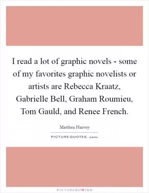 I read a lot of graphic novels - some of my favorites graphic novelists or artists are Rebecca Kraatz, Gabrielle Bell, Graham Roumieu, Tom Gauld, and Renee French Picture Quote #1