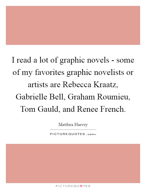 I read a lot of graphic novels - some of my favorites graphic novelists or artists are Rebecca Kraatz, Gabrielle Bell, Graham Roumieu, Tom Gauld, and Renee French. Picture Quote #1