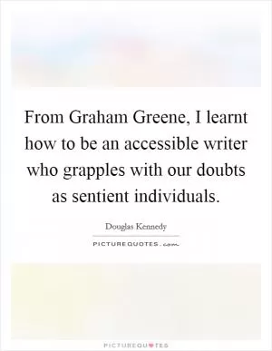 From Graham Greene, I learnt how to be an accessible writer who grapples with our doubts as sentient individuals Picture Quote #1