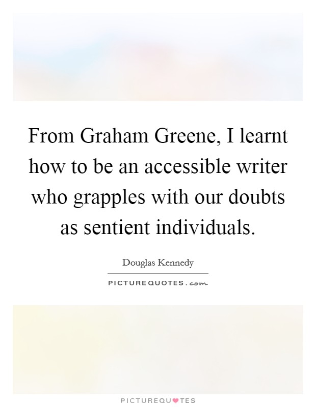 From Graham Greene, I learnt how to be an accessible writer who grapples with our doubts as sentient individuals. Picture Quote #1