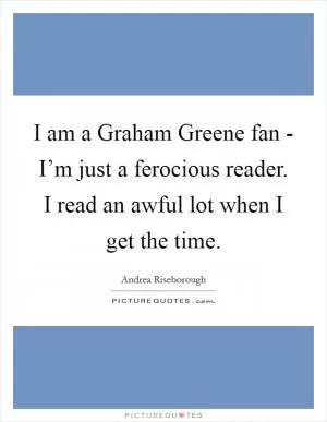 I am a Graham Greene fan - I’m just a ferocious reader. I read an awful lot when I get the time Picture Quote #1