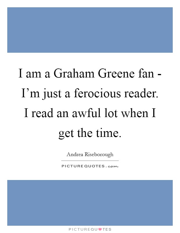 I am a Graham Greene fan - I'm just a ferocious reader. I read an awful lot when I get the time. Picture Quote #1