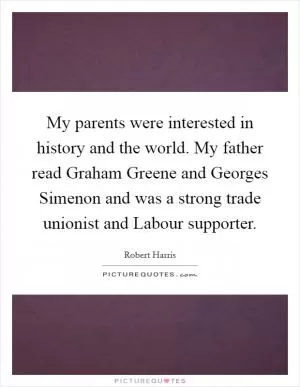My parents were interested in history and the world. My father read Graham Greene and Georges Simenon and was a strong trade unionist and Labour supporter Picture Quote #1