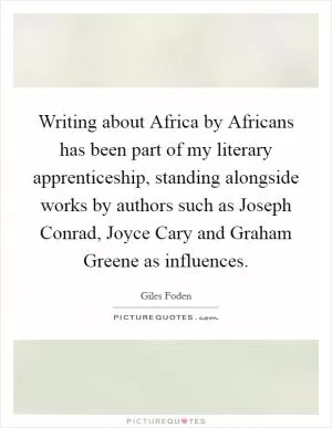 Writing about Africa by Africans has been part of my literary apprenticeship, standing alongside works by authors such as Joseph Conrad, Joyce Cary and Graham Greene as influences Picture Quote #1