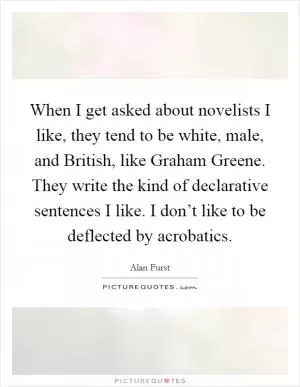 When I get asked about novelists I like, they tend to be white, male, and British, like Graham Greene. They write the kind of declarative sentences I like. I don’t like to be deflected by acrobatics Picture Quote #1