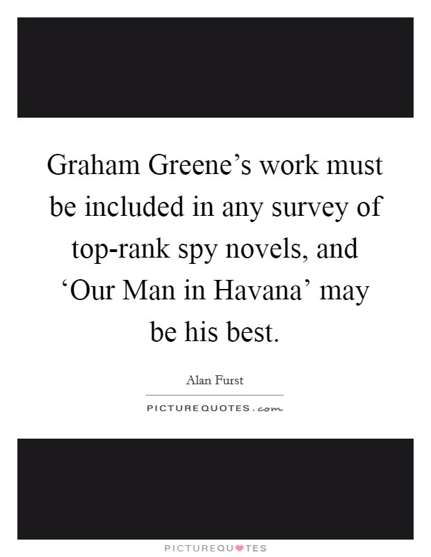 Graham Greene's work must be included in any survey of top-rank spy novels, and ‘Our Man in Havana' may be his best. Picture Quote #1