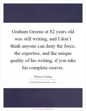 Graham Greene at 82 years old was still writing, and I don’t think anyone can deny the force, the expertise, and the unique quality of his writing, if you take his complete oeuvre Picture Quote #1