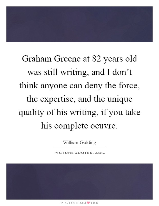 Graham Greene at 82 years old was still writing, and I don't think anyone can deny the force, the expertise, and the unique quality of his writing, if you take his complete oeuvre. Picture Quote #1