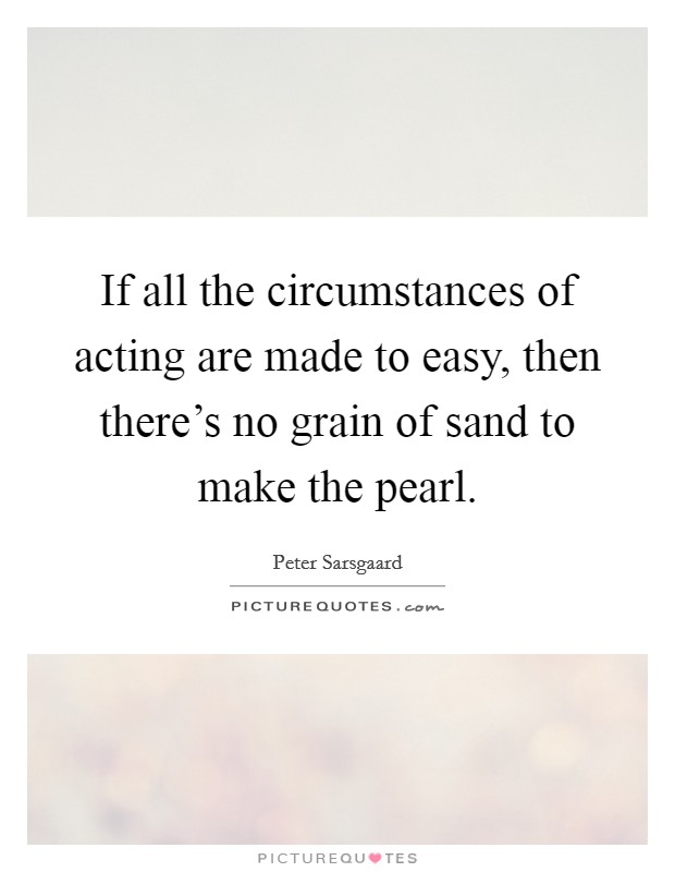 If all the circumstances of acting are made to easy, then there's no grain of sand to make the pearl. Picture Quote #1
