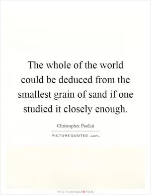 The whole of the world could be deduced from the smallest grain of sand if one studied it closely enough Picture Quote #1