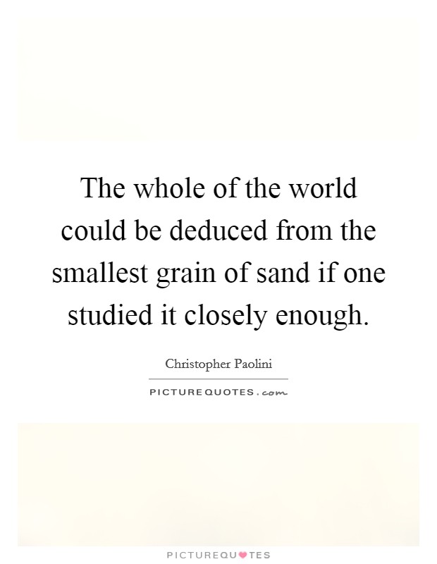 The whole of the world could be deduced from the smallest grain of sand if one studied it closely enough. Picture Quote #1