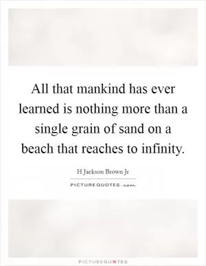 All that mankind has ever learned is nothing more than a single grain of sand on a beach that reaches to infinity Picture Quote #1