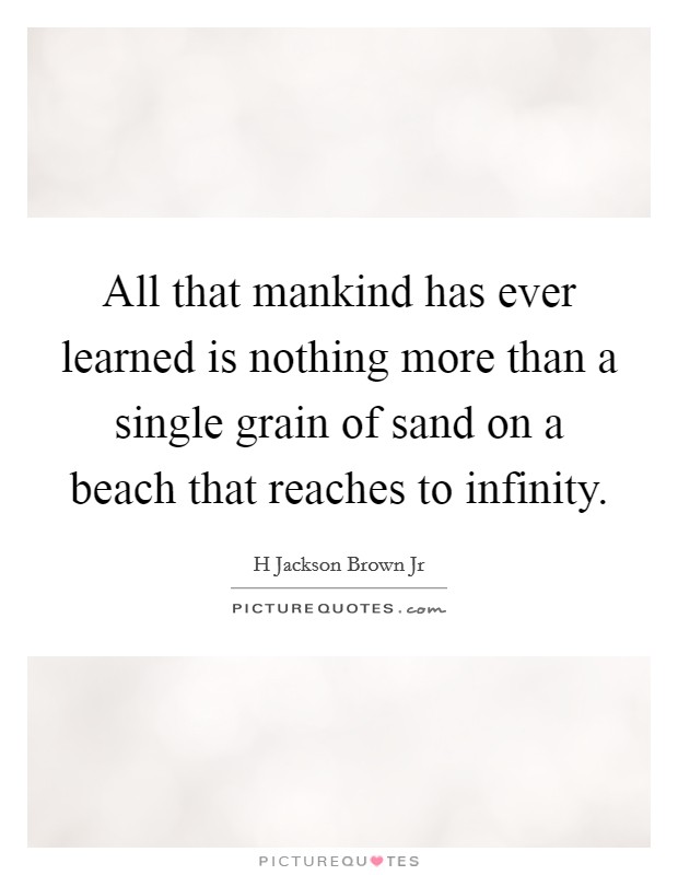 All that mankind has ever learned is nothing more than a single grain of sand on a beach that reaches to infinity. Picture Quote #1