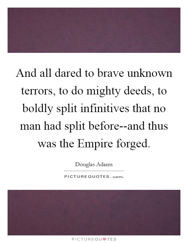 And all dared to brave unknown terrors, to do mighty deeds, to boldly split infinitives that no man had split before--and thus was the Empire forged. Picture Quote #1