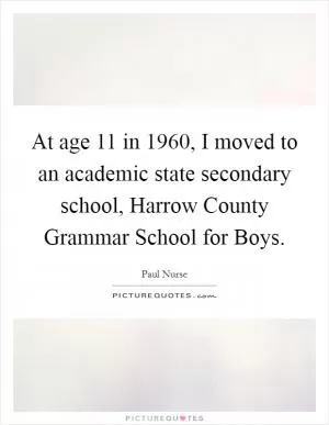 At age 11 in 1960, I moved to an academic state secondary school, Harrow County Grammar School for Boys Picture Quote #1