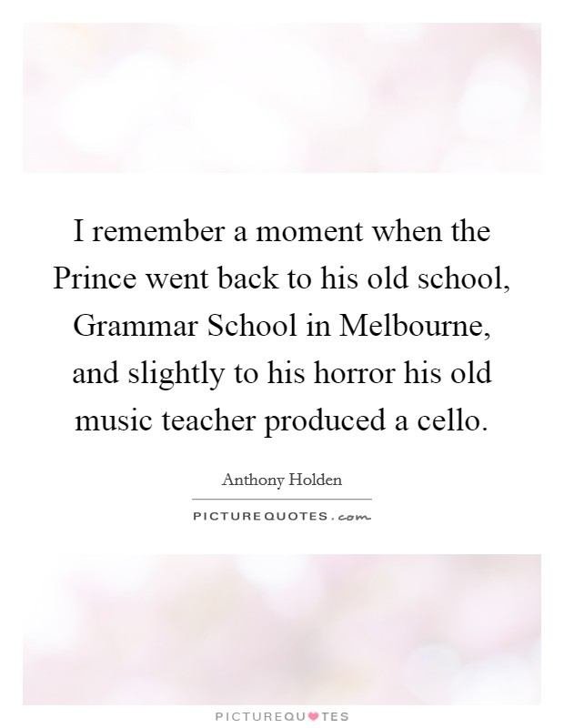 I remember a moment when the Prince went back to his old school, Grammar School in Melbourne, and slightly to his horror his old music teacher produced a cello. Picture Quote #1