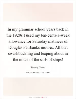 In my grammar school years back in the 1920s I used my ten-cents-a-week allowance for Saturday matinees of Douglas Fairbanks movies. All that swashbuckling and leaping about in the midst of the sails of ships! Picture Quote #1