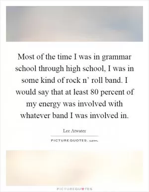 Most of the time I was in grammar school through high school, I was in some kind of rock n’ roll band. I would say that at least 80 percent of my energy was involved with whatever band I was involved in Picture Quote #1