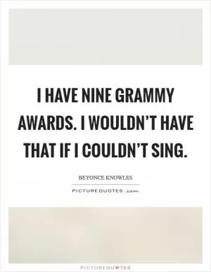 I have nine Grammy Awards. I wouldn’t have that if I couldn’t sing Picture Quote #1