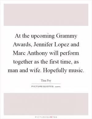 At the upcoming Grammy Awards, Jennifer Lopez and Marc Anthony will perform together as the first time, as man and wife. Hopefully music Picture Quote #1