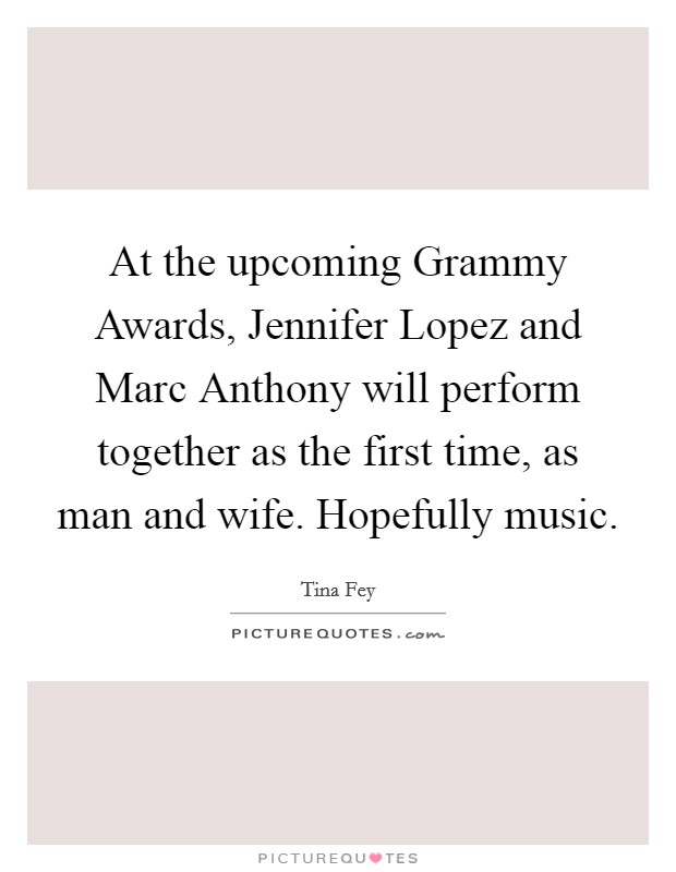 At the upcoming Grammy Awards, Jennifer Lopez and Marc Anthony will perform together as the first time, as man and wife. Hopefully music. Picture Quote #1