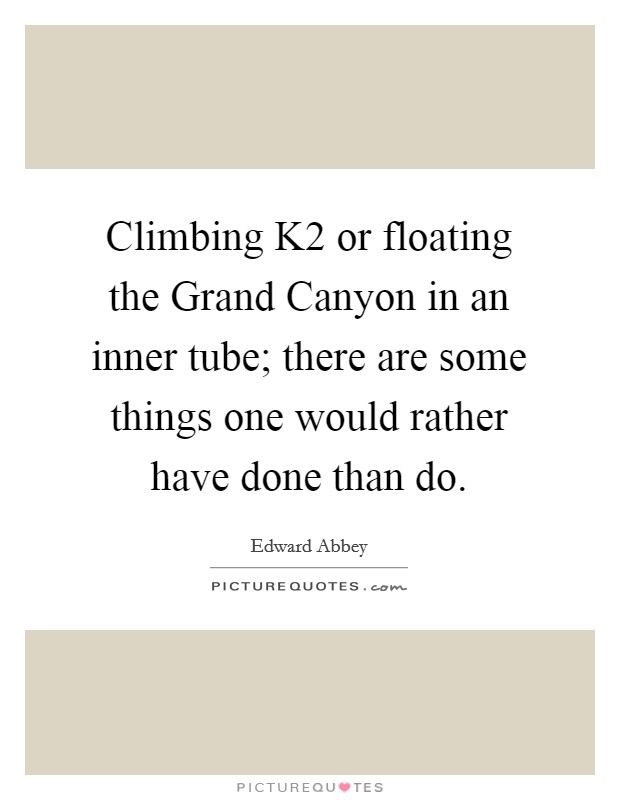 Climbing K2 or floating the Grand Canyon in an inner tube; there are some things one would rather have done than do. Picture Quote #1