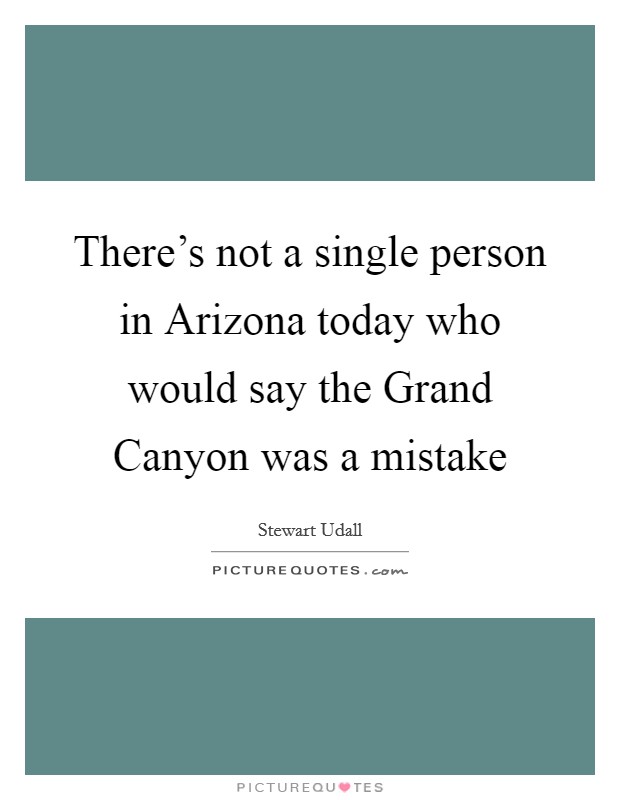 There's not a single person in Arizona today who would say the Grand Canyon was a mistake Picture Quote #1