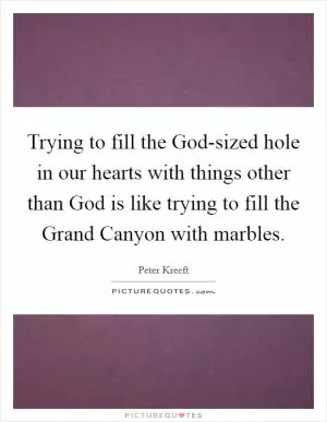 Trying to fill the God-sized hole in our hearts with things other than God is like trying to fill the Grand Canyon with marbles Picture Quote #1