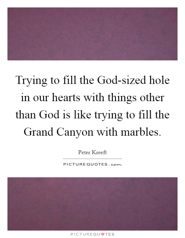 Trying to fill the God-sized hole in our hearts with things other than God is like trying to fill the Grand Canyon with marbles. Picture Quote #1